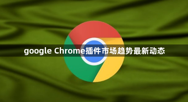 google Chrome插件市场趋势最新动态1