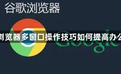 谷歌浏览器多窗口操作技巧如何提高办公效率1