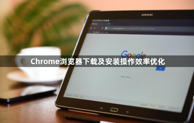 Chrome浏览器下载及安装操作效率优化1