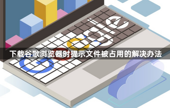 下载谷歌浏览器时提示文件被占用的解决办法1