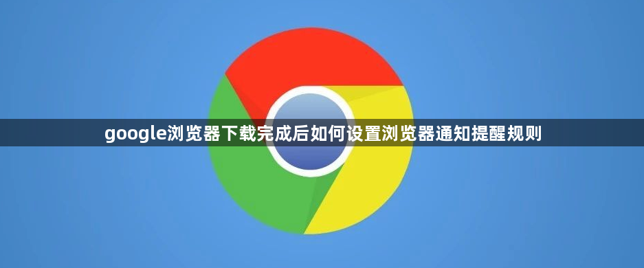 google浏览器下载完成后如何设置浏览器通知提醒规则1