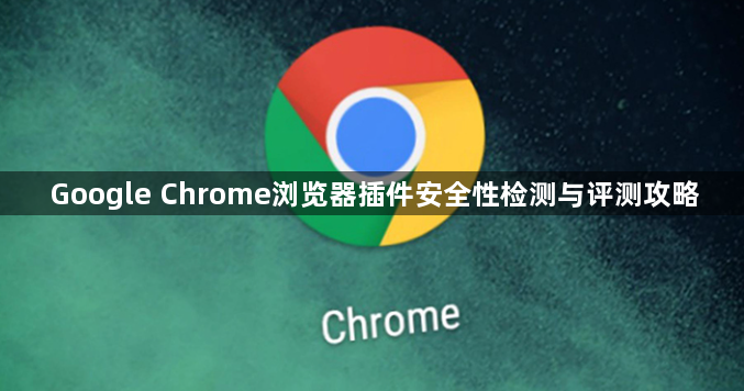 Google Chrome浏览器插件安全性检测与评测攻略1