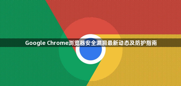 Google Chrome浏览器安全漏洞最新动态及防护指南1