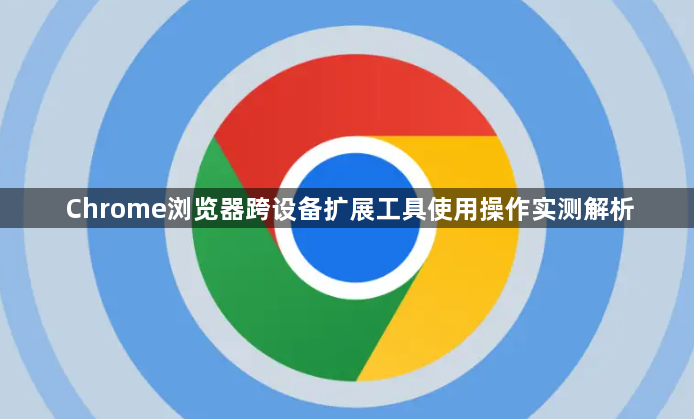 Chrome浏览器跨设备扩展工具使用操作实测解析1