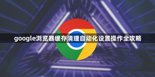 google浏览器缓存清理自动化设置操作全攻略1