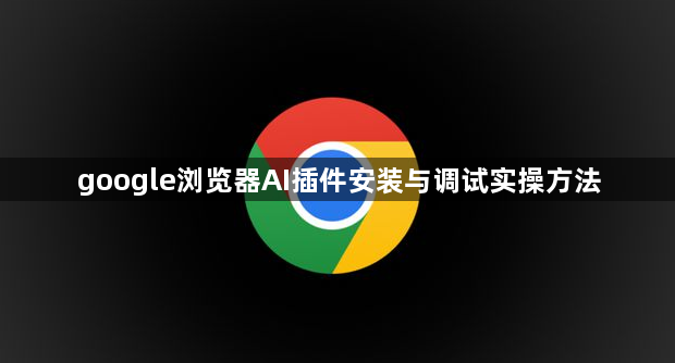 google浏览器AI插件安装与调试实操方法1