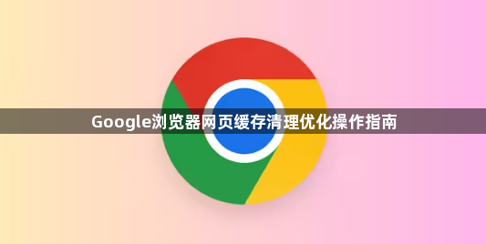 Google浏览器网页缓存清理优化操作指南1