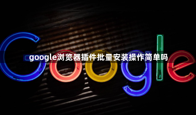 google浏览器插件批量安装操作简单吗1