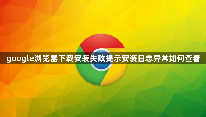 google浏览器下载安装失败提示安装日志异常如何查看1