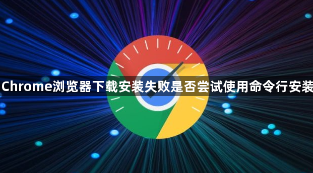 Chrome浏览器下载安装失败是否尝试使用命令行安装1