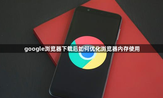 google浏览器下载后如何优化浏览器内存使用1