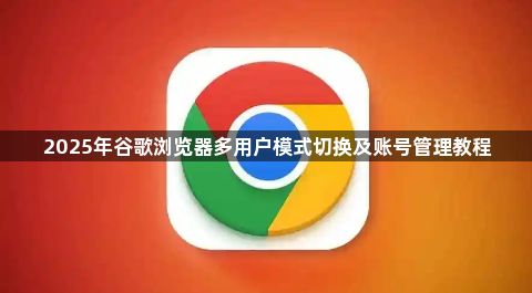 2025年谷歌浏览器多用户模式切换及账号管理教程1