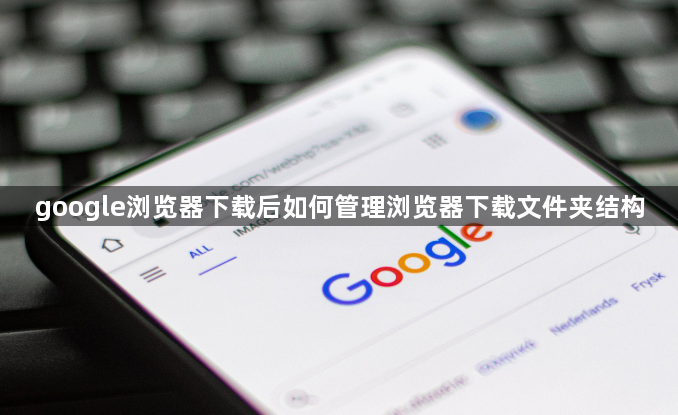 google浏览器下载后如何管理浏览器下载文件夹结构1