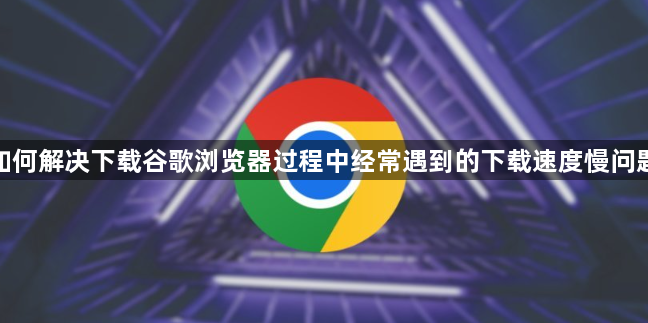 如何解决下载谷歌浏览器过程中经常遇到的下载速度慢问题1